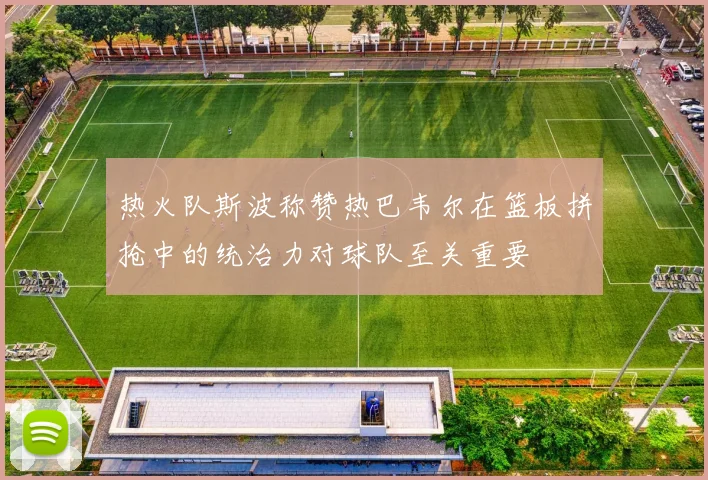 热火队斯波称赞热巴韦尔在篮板拼抢中的统治力对球队至关重要