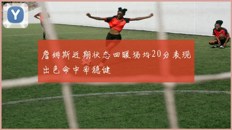 詹姆斯近期状态回暖场均20分表现出色命中率稳健
