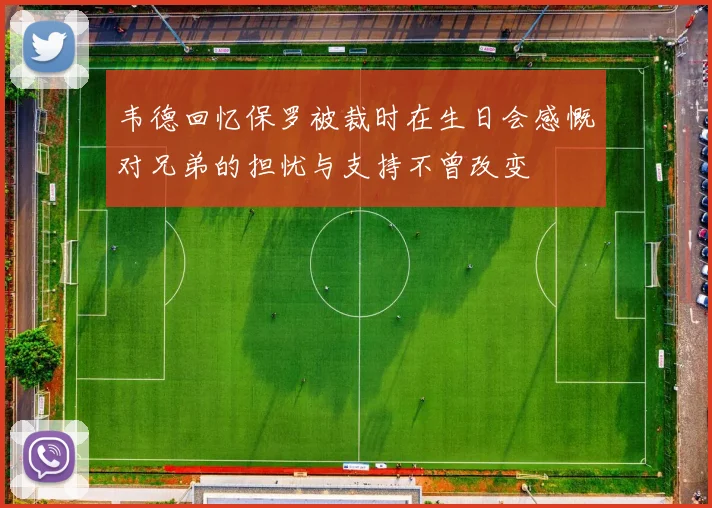 韦德回忆保罗被裁时在生日会感慨对兄弟的担忧与支持不曾改变