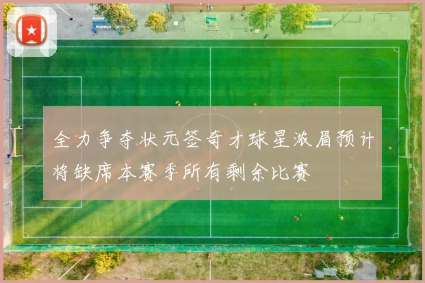 全力争夺状元签奇才球星浓眉预计将缺席本赛季所有剩余比赛