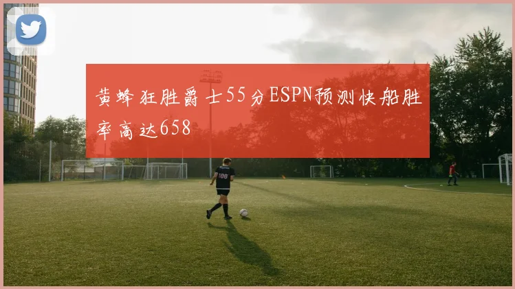 黄蜂狂胜爵士55分ESPN预测快船胜率高达658