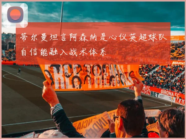 蒂尔曼坦言阿森纳是心仪英超球队自信能融入战术体系