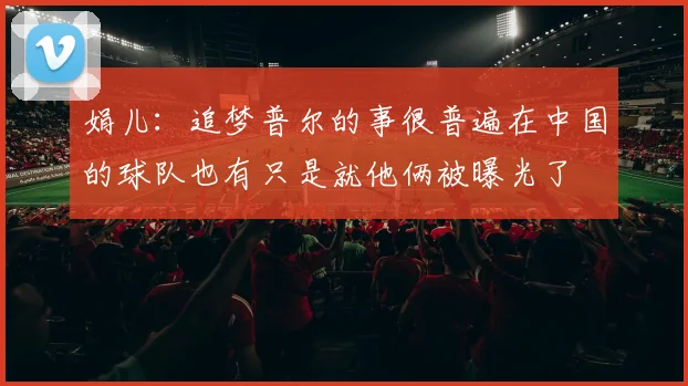 娟儿：追梦普尔的事很普遍在中国的球队也有只是就他俩被曝光了