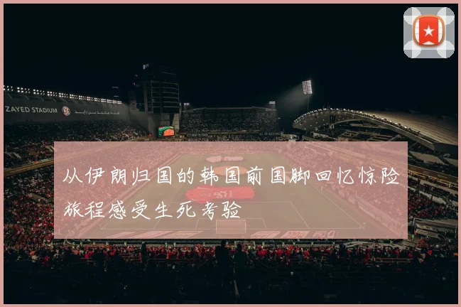 从伊朗归国的韩国前国脚回忆惊险旅程感受生死考验