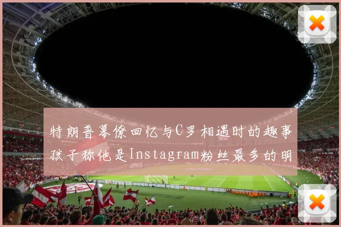 特朗普幕僚回忆与C罗相遇时的趣事孩子称他是Instagram粉丝最多的明星