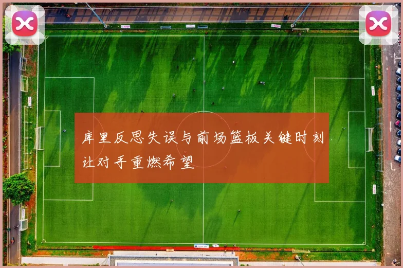 库里反思失误与前场篮板关键时刻让对手重燃希望