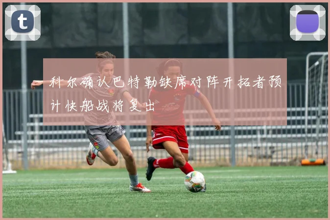 科尔确认巴特勒缺席对阵开拓者预计快船战将复出