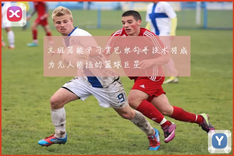文班若能学习贾巴尔勾手技术将成为无人能挡的篮球巨星