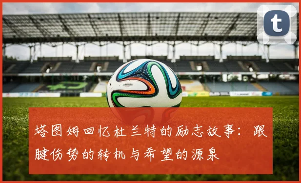 塔图姆回忆杜兰特的励志故事：跟腱伤势的转机与希望的源泉