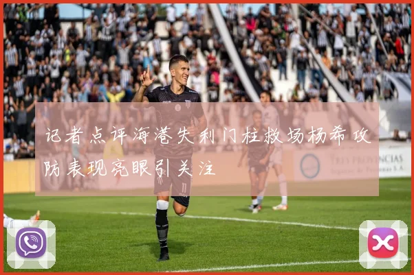记者点评海港失利门柱救场杨希攻防表现亮眼引关注