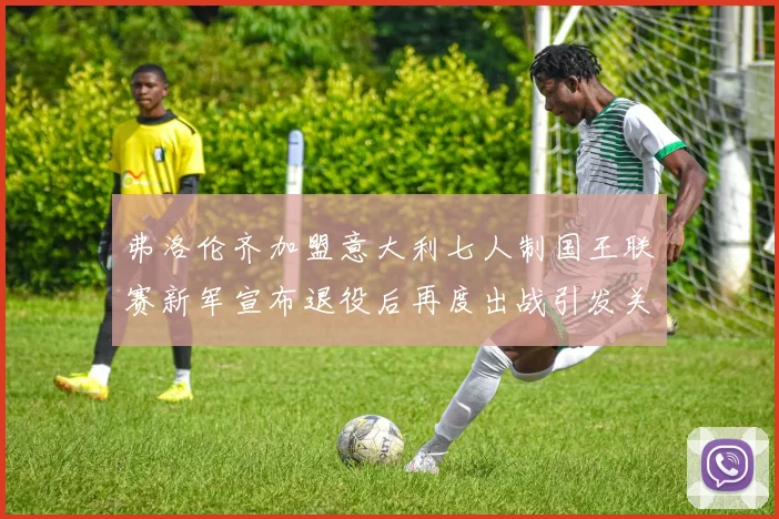 弗洛伦齐加盟意大利七人制国王联赛新军宣布退役后再度出战引发关注