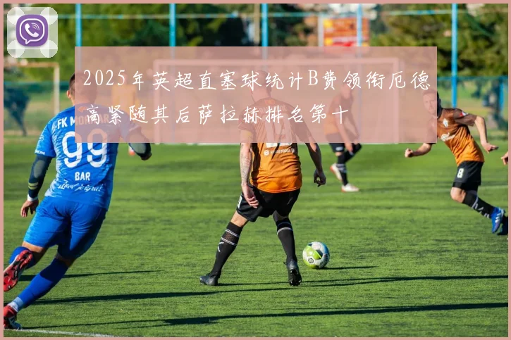 2025年英超直塞球统计B费领衔厄德高紧随其后萨拉赫排名第十