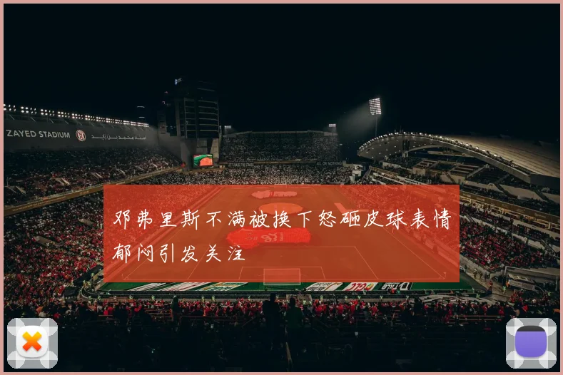 邓弗里斯不满被换下怒砸皮球表情郁闷引发关注