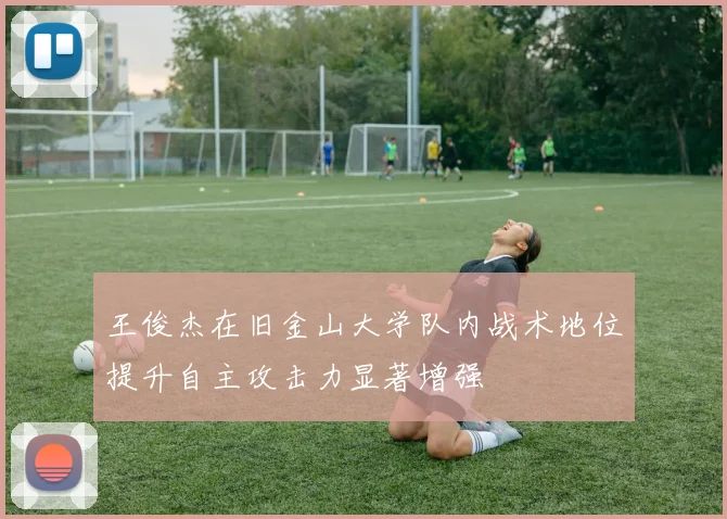 王俊杰在旧金山大学队内战术地位提升自主攻击力显著增强