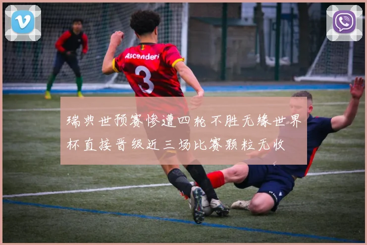 瑞典世预赛惨遭四轮不胜无缘世界杯直接晋级近三场比赛颗粒无收