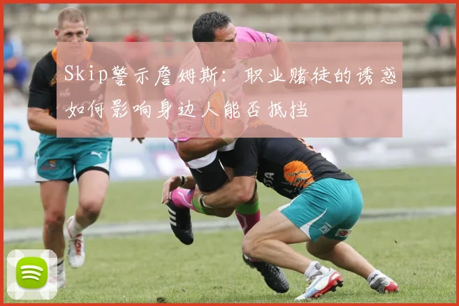 Skip警示詹姆斯：职业赌徒的诱惑如何影响身边人能否抵挡