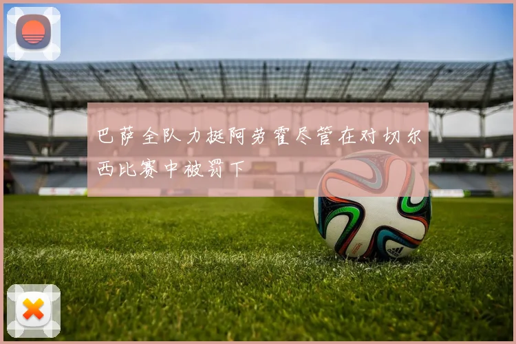 巴萨全队力挺阿劳霍尽管在对切尔西比赛中被罚下