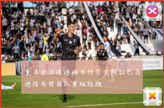 皇马全力追逐施洛特贝克阿拉巴吕迪格或将离队重组防线