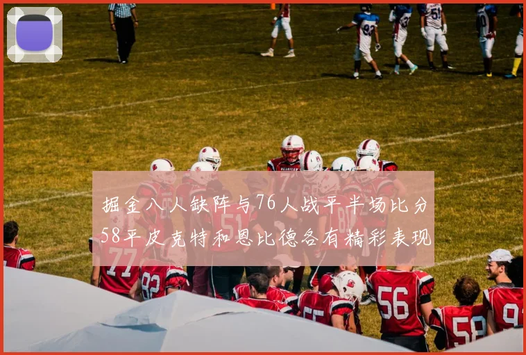 掘金八人缺阵与76人战平半场比分58平皮克特和恩比德各有精彩表现