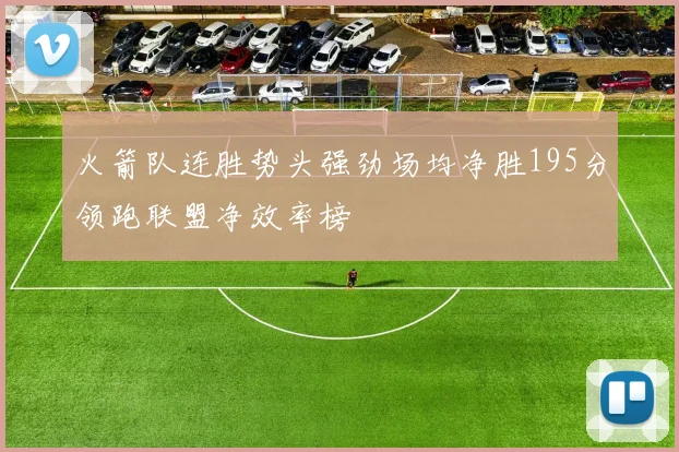 火箭队连胜势头强劲场均净胜195分领跑联盟净效率榜