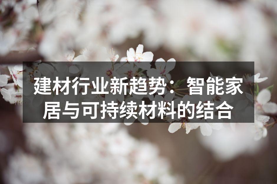 建材行业新趋势：智能家居与可持续材料的结合